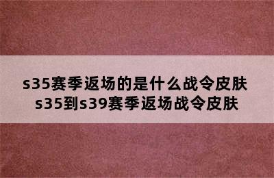 s35赛季返场的是什么战令皮肤 s35到s39赛季返场战令皮肤